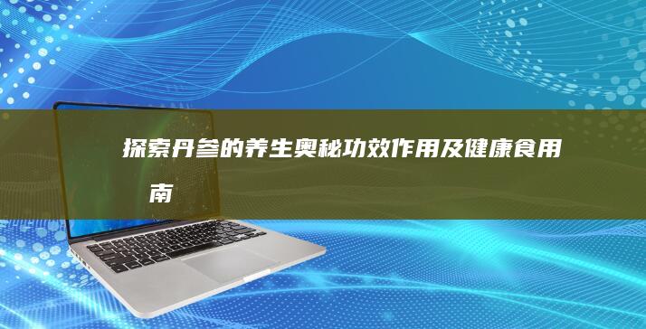 探索丹参的养生奥秘：功效、作用及健康食用指南