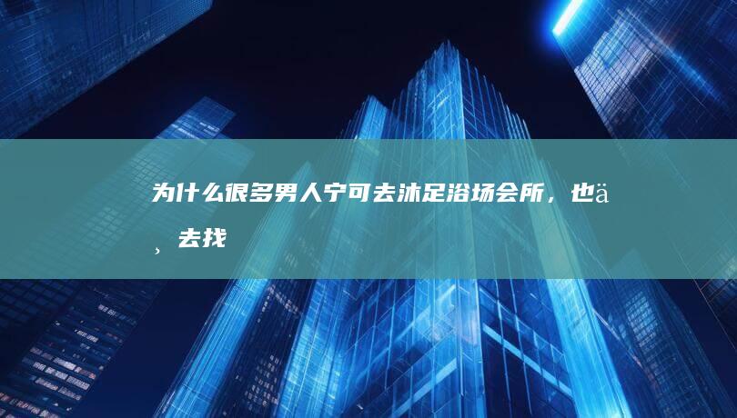 为什么很多男人宁可去沐足、浴场会所，也不去找女朋友？